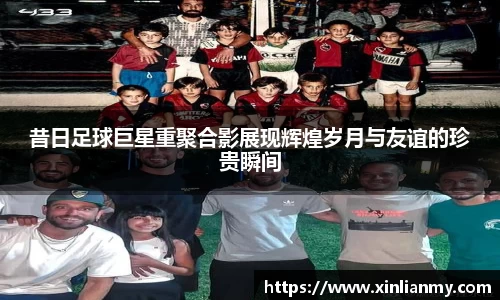 昔日足球巨星重聚合影展现辉煌岁月与友谊的珍贵瞬间