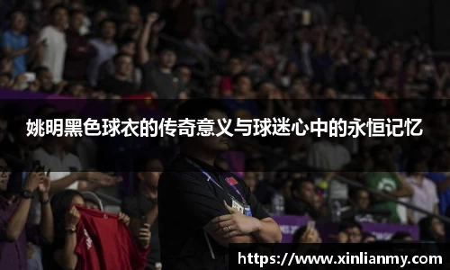 姚明黑色球衣的传奇意义与球迷心中的永恒记忆