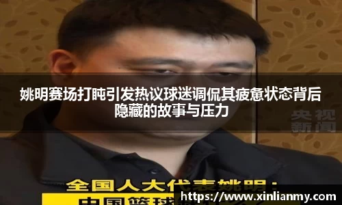 姚明赛场打盹引发热议球迷调侃其疲惫状态背后隐藏的故事与压力