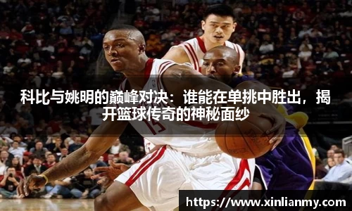 科比与姚明的巅峰对决：谁能在单挑中胜出，揭开篮球传奇的神秘面纱
