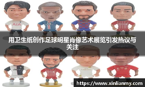 用卫生纸创作足球明星肖像艺术展览引发热议与关注