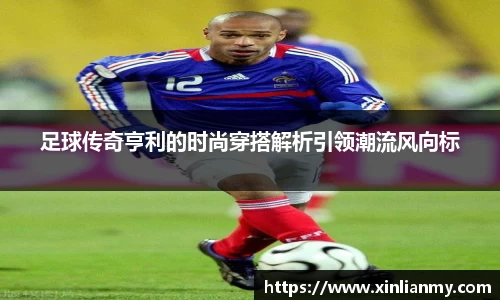 足球传奇亨利的时尚穿搭解析引领潮流风向标