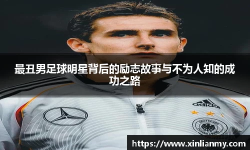 最丑男足球明星背后的励志故事与不为人知的成功之路
