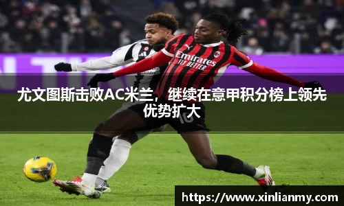 尤文图斯击败AC米兰，继续在意甲积分榜上领先优势扩大