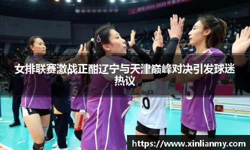 女排联赛激战正酣辽宁与天津巅峰对决引发球迷热议