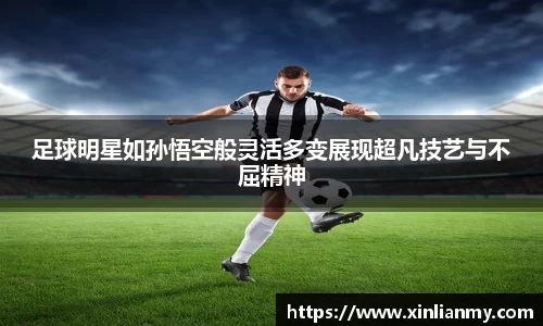 足球明星如孙悟空般灵活多变展现超凡技艺与不屈精神