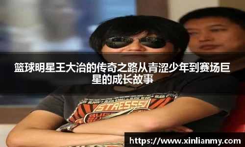 篮球明星王大治的传奇之路从青涩少年到赛场巨星的成长故事